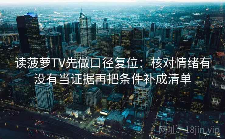 读菠萝TV先做口径复位：核对情绪有没有当证据再把条件补成清单