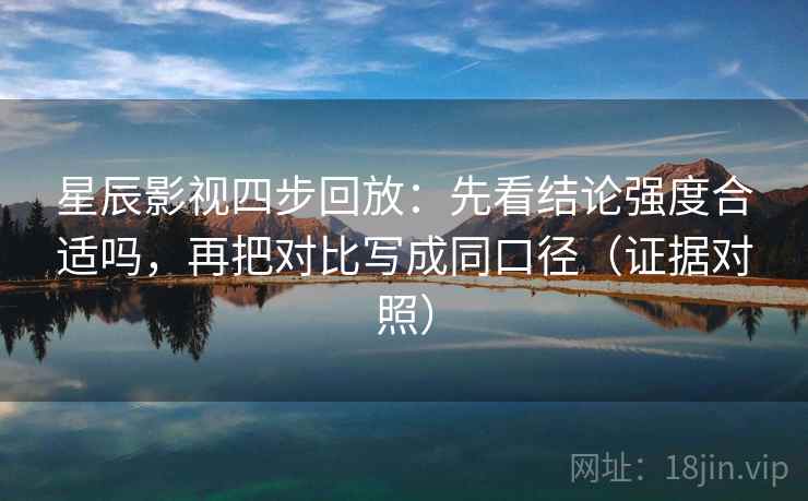 星辰影视四步回放：先看结论强度合适吗，再把对比写成同口径（证据对照）