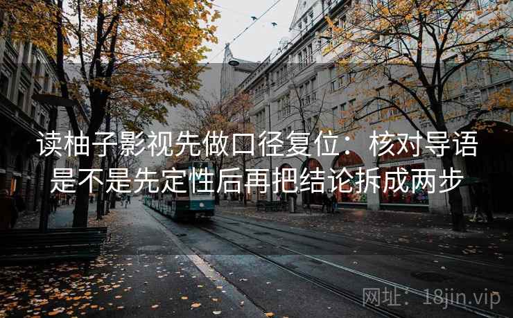 读柚子影视先做口径复位：核对导语是不是先定性后再把结论拆成两步