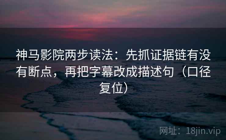 神马影院两步读法：先抓证据链有没有断点，再把字幕改成描述句（口径复位）