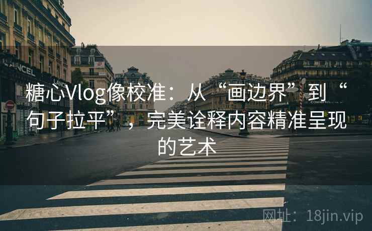 糖心Vlog像校准：从“画边界”到“句子拉平”，完美诠释内容精准呈现的艺术