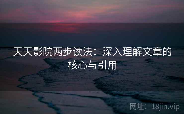 天天影院两步读法：深入理解文章的核心与引用