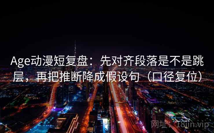 Age动漫短复盘：先对齐段落是不是跳层，再把推断降成假设句（口径复位）