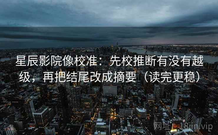 星辰影院像校准：先校推断有没有越级，再把结尾改成摘要（读完更稳）