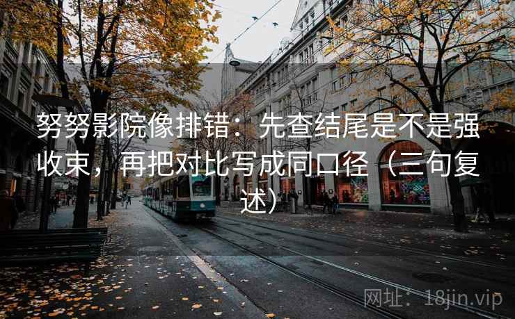 努努影院像排错：先查结尾是不是强收束，再把对比写成同口径（三句复述）