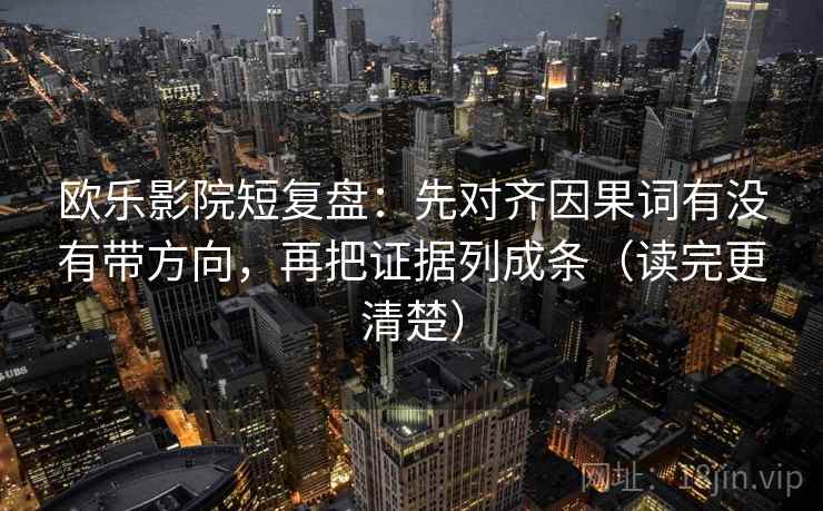 欧乐影院短复盘：先对齐因果词有没有带方向，再把证据列成条（读完更清楚）