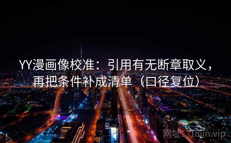 YY漫画像校准：引用有无断章取义，再把条件补成清单（口径复位）