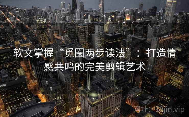 软文掌握“觅圈两步读法”：打造情感共鸣的完美剪辑艺术