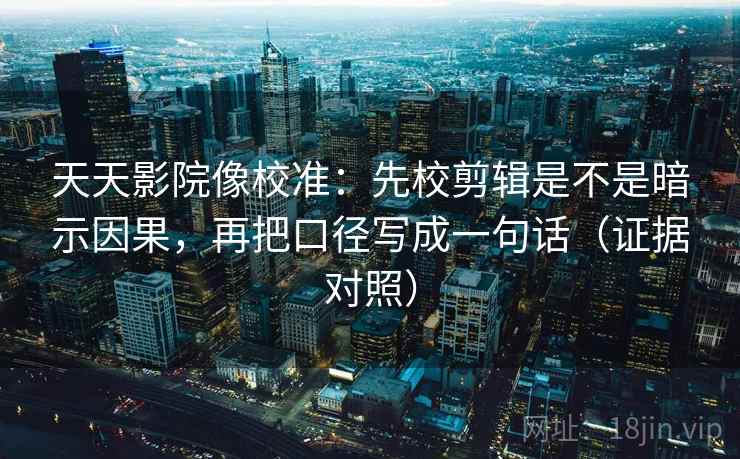 天天影院像校准：先校剪辑是不是暗示因果，再把口径写成一句话（证据对照）