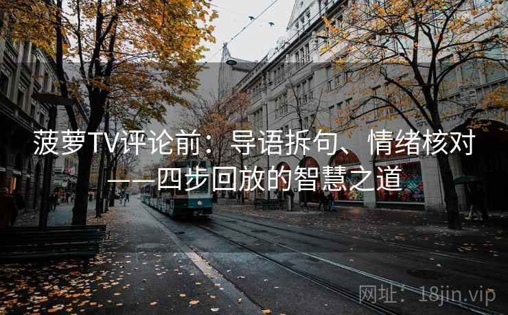 菠萝TV评论前：导语拆句、情绪核对——四步回放的智慧之道