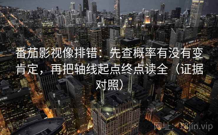 番茄影视像排错：先查概率有没有变肯定，再把轴线起点终点读全（证据对照）