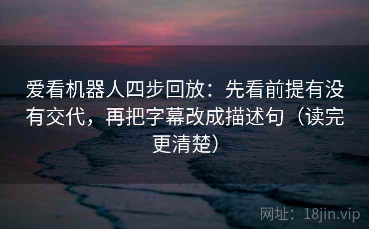 爱看机器人四步回放：先看前提有没有交代，再把字幕改成描述句（读完更清楚）
