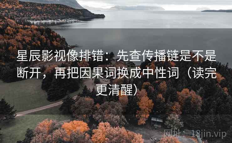 星辰影视像排错：先查传播链是不是断开，再把因果词换成中性词（读完更清醒）