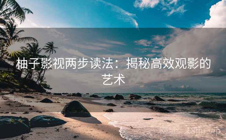 柚子影视两步读法：揭秘高效观影的艺术