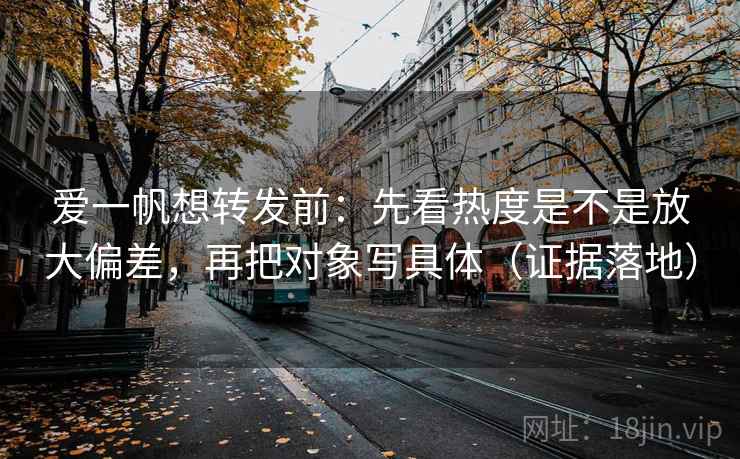 爱一帆想转发前：先看热度是不是放大偏差，再把对象写具体（证据落地）