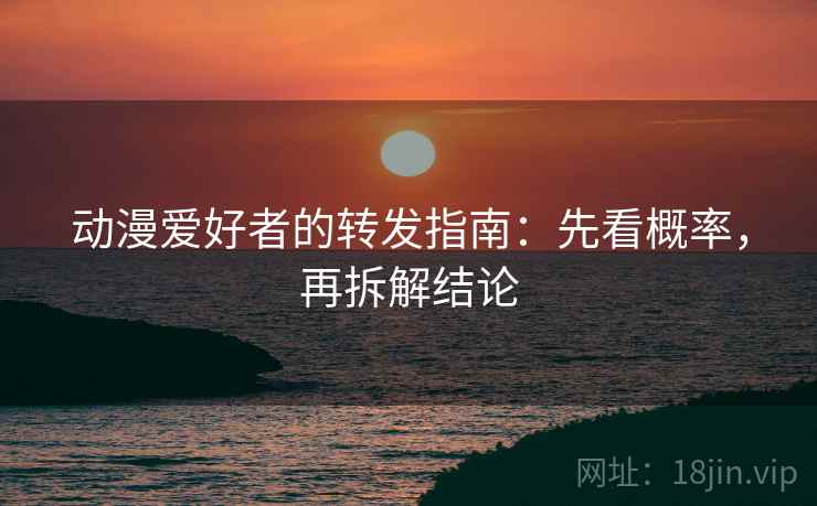 动漫爱好者的转发指南:先看概率,再拆解结论 动漫爱好者的转发指南:先看概率,再拆解结论