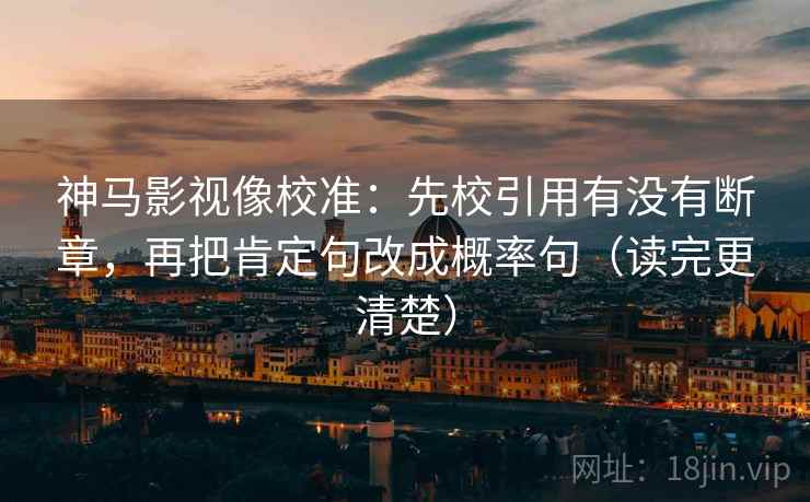 神马影视像校准：先校引用有没有断章，再把肯定句改成概率句（读完更清楚）