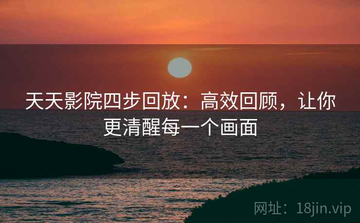 天天影院四步回放:高效回顾,让你更清醒每一个画面 天天影院四步回放:高效回顾,让你更清醒每一个画面