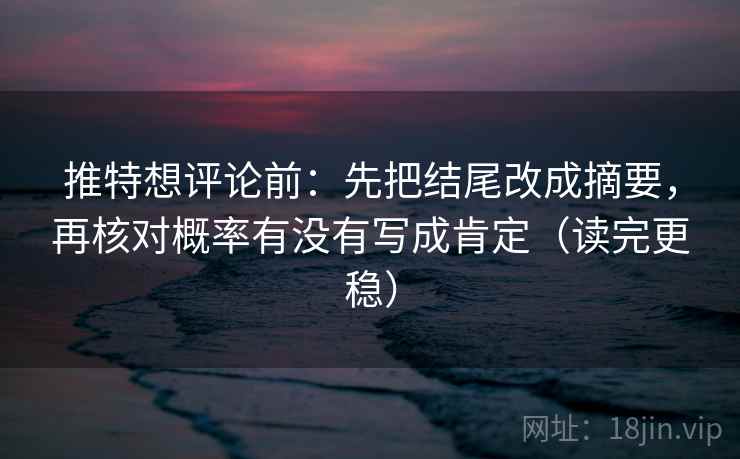 推特想评论前：先把结尾改成摘要，再核对概率有没有写成肯定（读完更稳）
