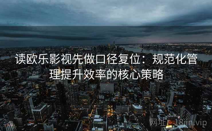 读欧乐影视先做口径复位:规范化管理提升效率的核心策略 读欧乐影视先做口径复位:规范化管理提升效率的核心策略