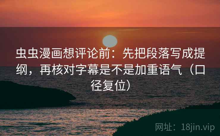 虫虫漫画想评论前:先把段落写成提纲,再核对字幕是不是加重语气(口径复位) 虫虫漫画想评论前:先把段落写成提纲,再核对字幕是不是加重语气(口径复位)