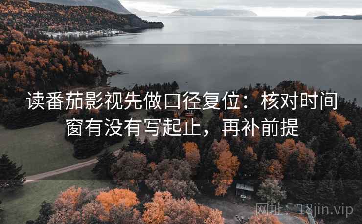 读番茄影视先做口径复位:核对时间窗有没有写起止,再补前提 读番茄影视先做口径复位:核对时间窗有没有写起止,再补前提