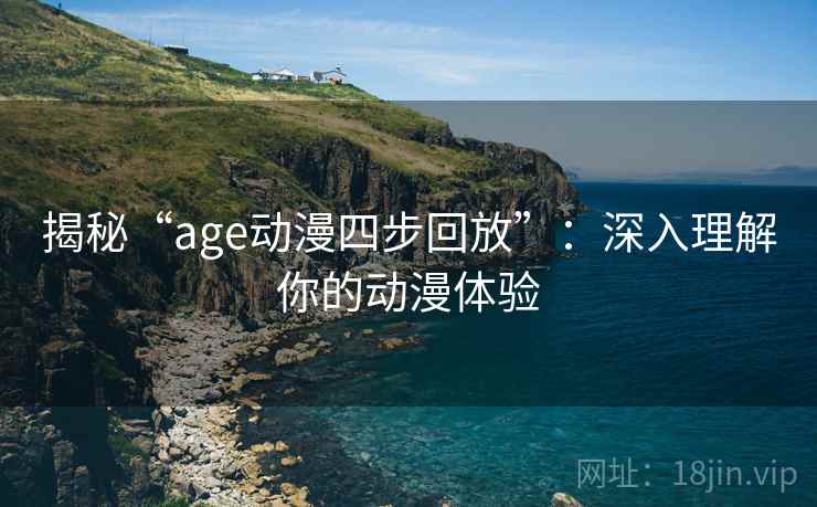 揭秘“age动漫四步回放”:深入理解你的动漫体验 揭秘“age动漫四步回放”:深入理解你的动漫体验