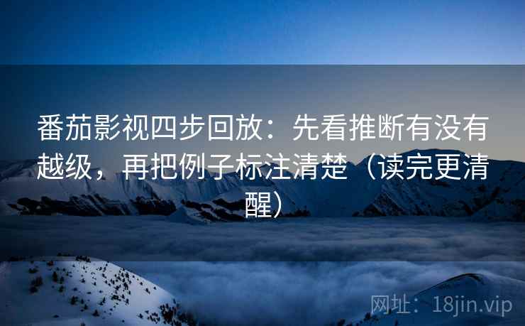 番茄影视四步回放:先看推断有没有越级,再把例子标注清楚(读完更清醒) 番茄影视四步回放:先看推断有没有越级,再把例子标注清楚(读完更清醒)
