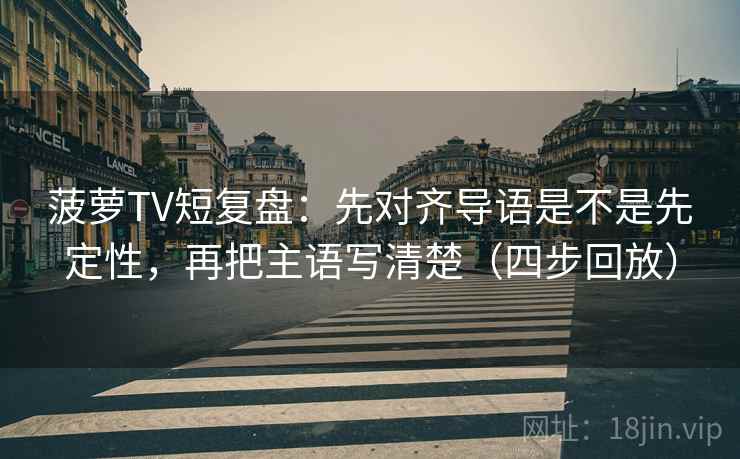 菠萝TV短复盘：先对齐导语是不是先定性，再把主语写清楚（四步回放）