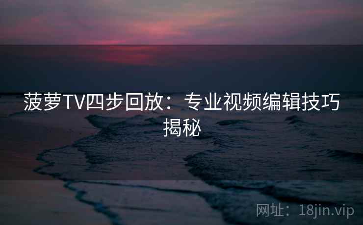 菠萝TV四步回放：专业视频编辑技巧揭秘