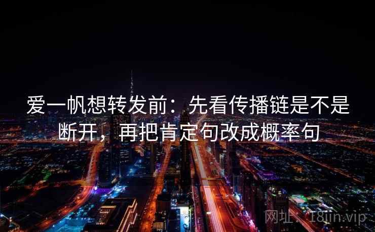 爱一帆想转发前：先看传播链是不是断开，再把肯定句改成概率句