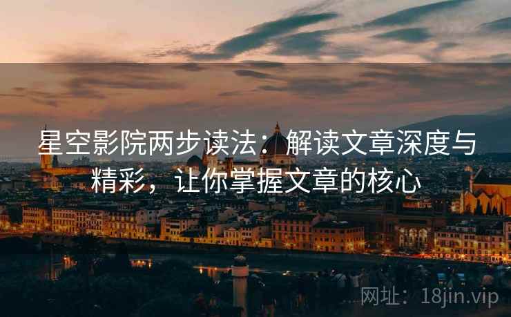 星空影院两步读法：解读文章深度与精彩，让你掌握文章的核心