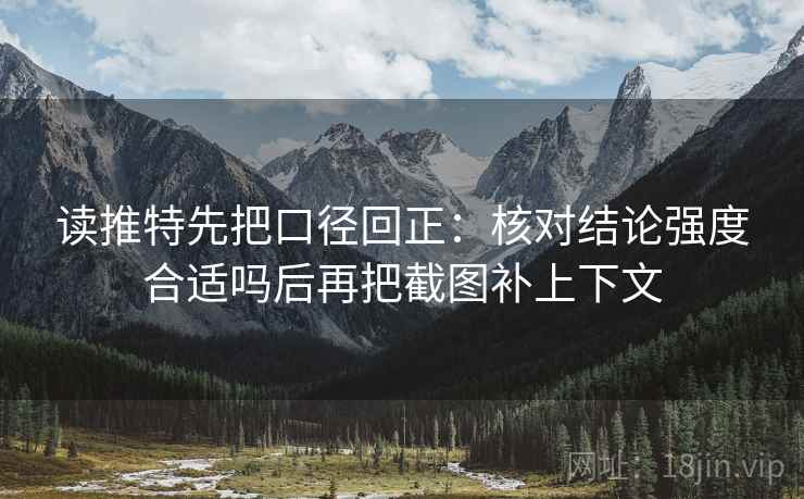 读推特先把口径回正：核对结论强度合适吗后再把截图补上下文