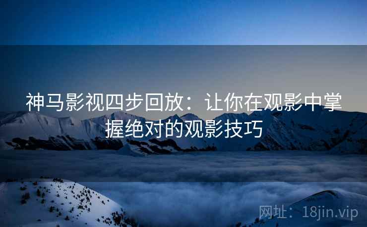 神马影视四步回放：让你在观影中掌握绝对的观影技巧