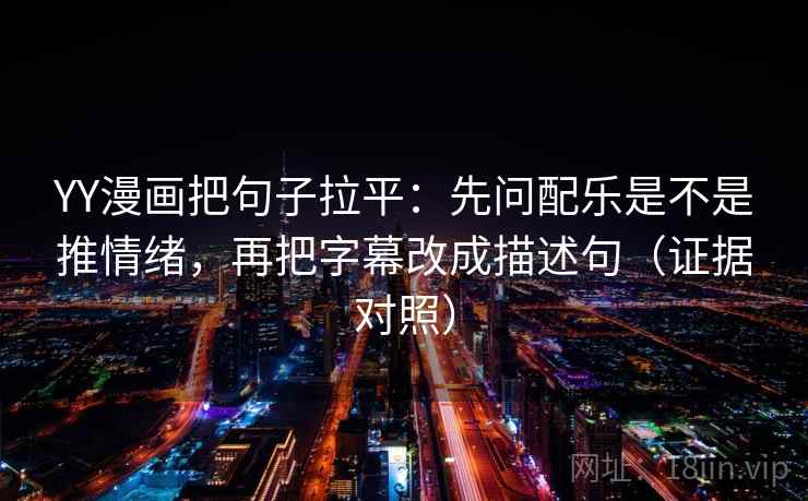 YY漫画把句子拉平：先问配乐是不是推情绪，再把字幕改成描述句（证据对照）