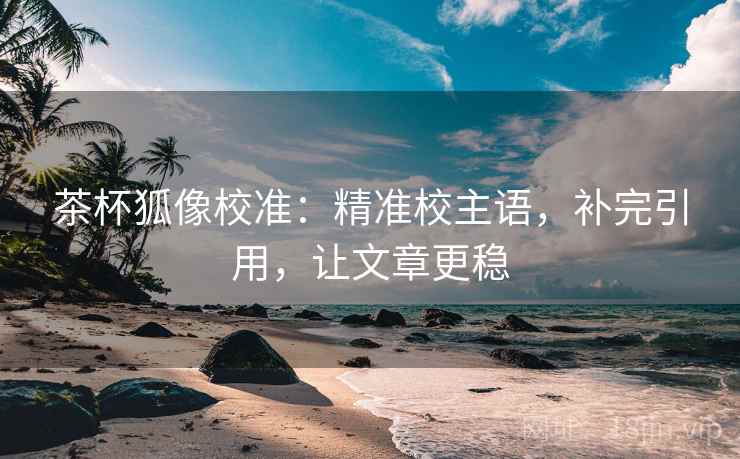 茶杯狐像校准：精准校主语，补完引用，让文章更稳