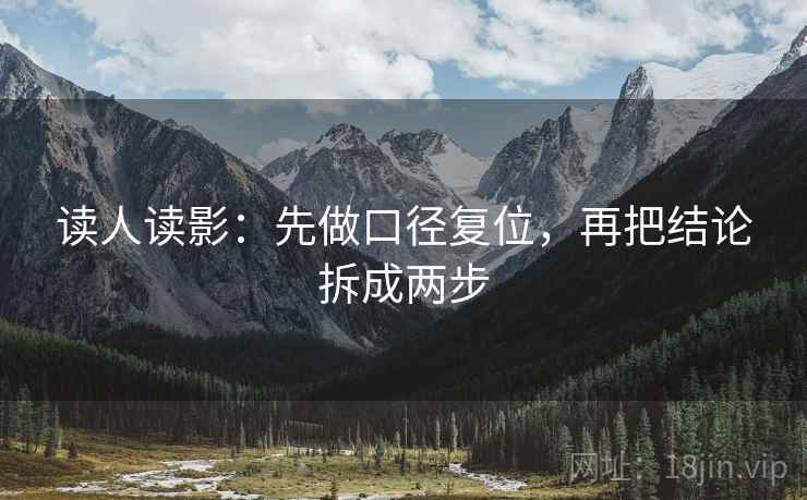 读人读影:先做口径复位,再把结论拆成两步 读人读影:先做口径复位,再把结论拆成两步