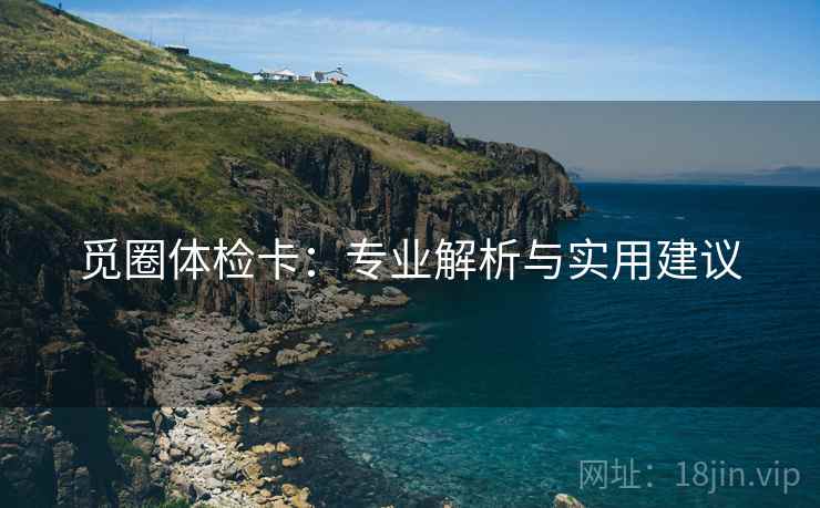 觅圈体检卡:专业解析与实用建议 觅圈体检卡:专业解析与实用建议