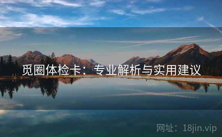 觅圈体检卡:专业解析与实用建议 觅圈体检卡:专业解析与实用建议