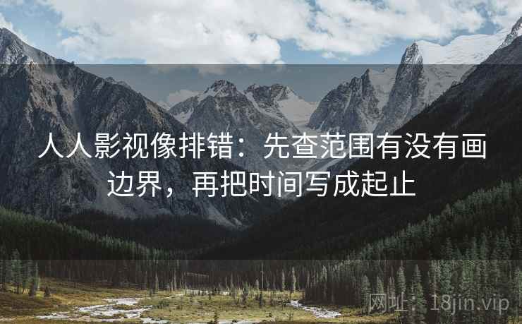 人人影视像排错：先查范围有没有画边界，再把时间写成起止