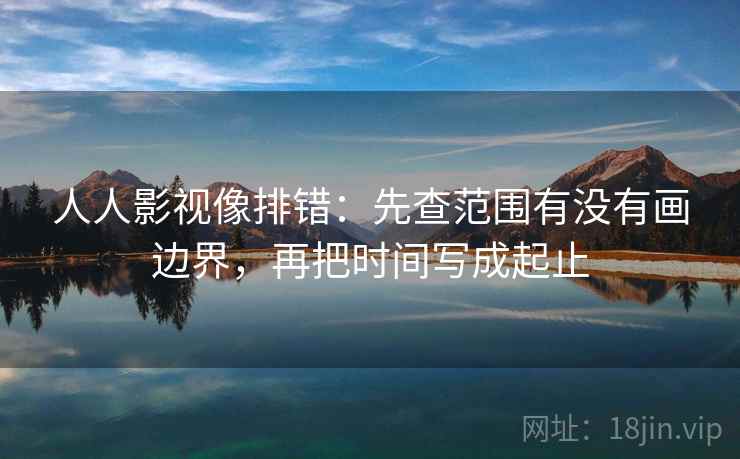 人人影视像排错：先查范围有没有画边界，再把时间写成起止