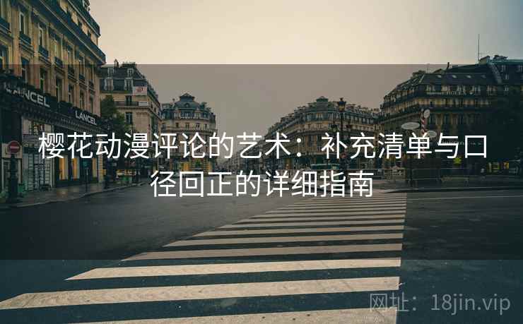 樱花动漫评论的艺术:补充清单与口径回正的详细指南 樱花动漫评论的艺术:补充清单与口径回正的详细指南