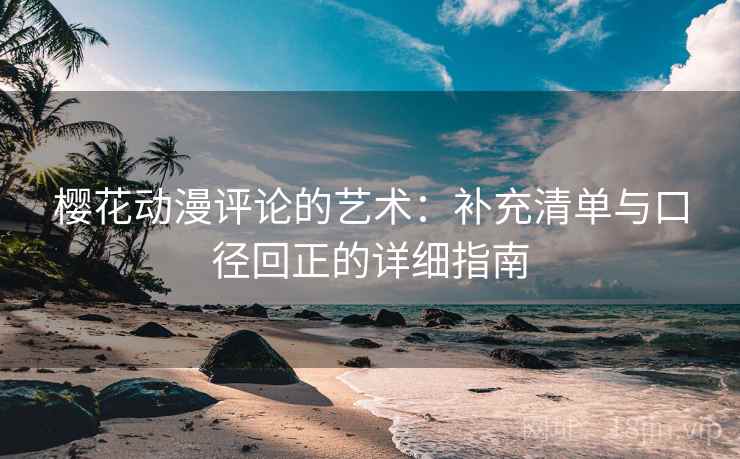 樱花动漫评论的艺术:补充清单与口径回正的详细指南 樱花动漫评论的艺术:补充清单与口径回正的详细指南