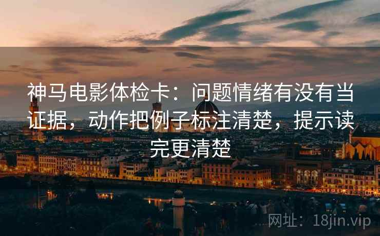 神马电影体检卡:问题情绪有没有当证据,动作把例子标注清楚,提示读完更清楚 神马电影体检卡:问题情绪有没有当证据,动作把例子标注清楚,提示读完更清楚