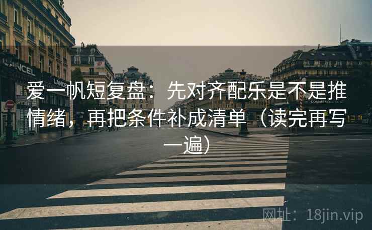 爱一帆短复盘:先对齐配乐是不是推情绪,再把条件补成清单(读完再写一遍) 爱一帆短复盘:先对齐配乐是不是推情绪,再把条件补成清单(读完再写一遍)