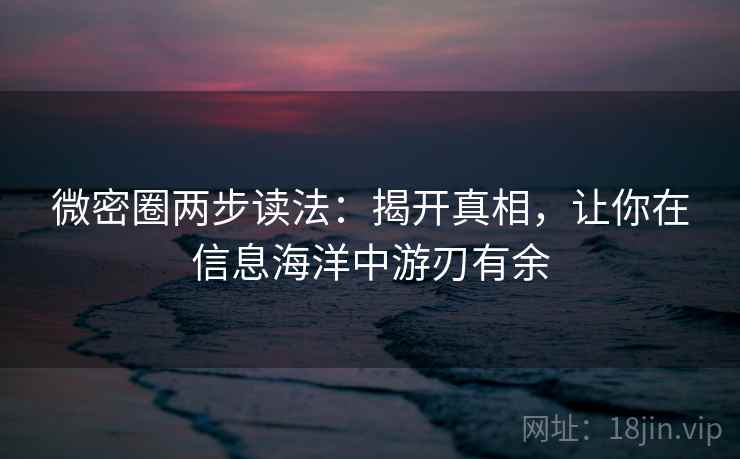 微密圈两步读法:揭开真相,让你在信息海洋中游刃有余 微密圈两步读法:揭开真相,让你在信息海洋中游刃有余