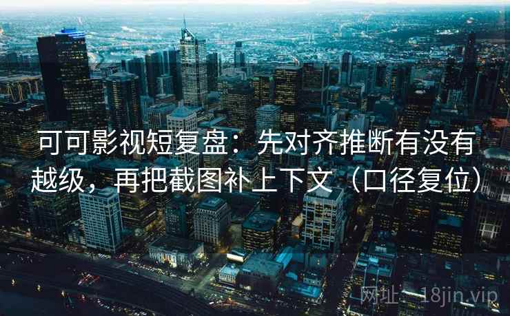 可可影视短复盘：先对齐推断有没有越级，再把截图补上下文（口径复位）