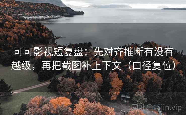 可可影视短复盘：先对齐推断有没有越级，再把截图补上下文（口径复位）