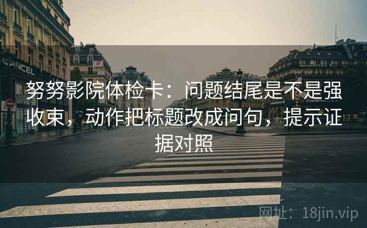 努努影院体检卡:问题结尾是不是强收束,动作把标题改成问句,提示证据对照 努努影院体检卡:问题结尾是不是强收束,动作把标题改成问句,提示证据对照