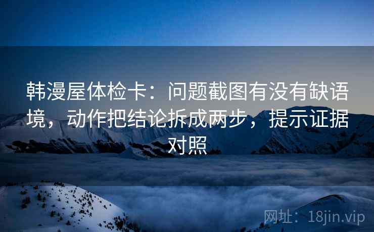 韩漫屋体检卡:问题截图有没有缺语境,动作把结论拆成两步,提示证据对照 韩漫屋体检卡:问题截图有没有缺语境,动作把结论拆成两步,提示证据对照